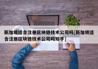 新加坡适合注册区块链技术公司吗[新加坡适合注册区块链技术公司吗知乎]