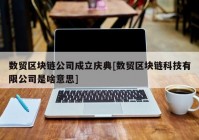 数贸区块链公司成立庆典[数贸区块链科技有限公司是啥意思]