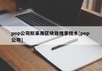 pop公司拟采用区块链搜索技术[pop 公司]