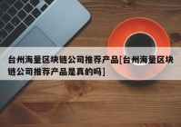 台州海量区块链公司推荐产品[台州海量区块链公司推荐产品是真的吗]