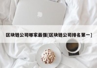 区块链公司哪家最强[区块链公司排名第一]