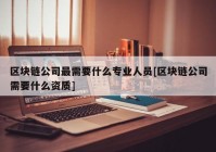 区块链公司最需要什么专业人员[区块链公司需要什么资质]