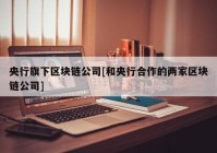 央行旗下区块链公司[和央行合作的两家区块链公司]