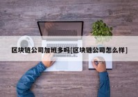 区块链公司加班多吗[区块链公司怎么样]