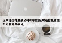 区块链信托金融公司有哪些[区块链信托金融公司有哪些平台]