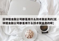 区块链金融公司都是用什么技术做业务的[区块链金融公司都是用什么技术做业务的呢]