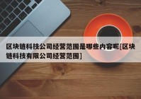 区块链科技公司经营范围是哪些内容呢[区块链科技有限公司经营范围]