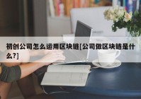 初创公司怎么运用区块链[公司做区块链是什么?]