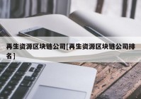 再生资源区块链公司[再生资源区块链公司排名]