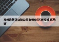 苏州最新区块链公司有哪些[苏州相城 区块链]