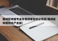 赣州区块链专业开发找哪家好公司做[赣州区块链技术产业园]