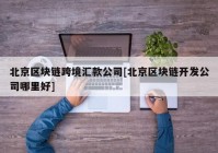 北京区块链跨境汇款公司[北京区块链开发公司哪里好]