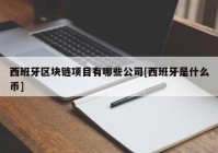 西班牙区块链项目有哪些公司[西班牙是什么币]