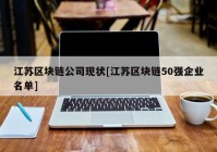 江苏区块链公司现状[江苏区块链50强企业名单]