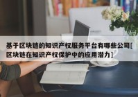 基于区块链的知识产权服务平台有哪些公司[区块链在知识产权保护中的应用潜力]