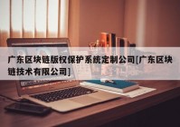 广东区块链版权保护系统定制公司[广东区块链技术有限公司]