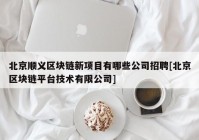 北京顺义区块链新项目有哪些公司招聘[北京区块链平台技术有限公司]