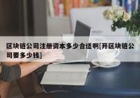 区块链公司注册资本多少合适啊[开区块链公司要多少钱]